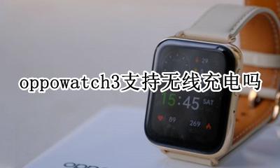 oppowatch支持无线充电么 oppowatch3支持无线充电吗