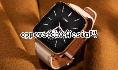 oppowatch3有esim吗 oppowatch怎么使用esim