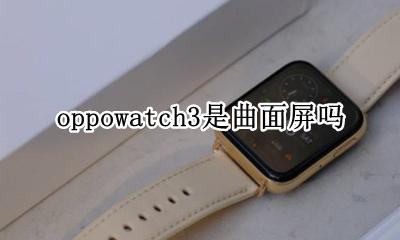 oppowatch3是曲面屏吗 opporeno3屏幕是曲面屏吗