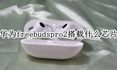 华为freebuds pro 芯片 华为freebudspro2搭载什么芯片