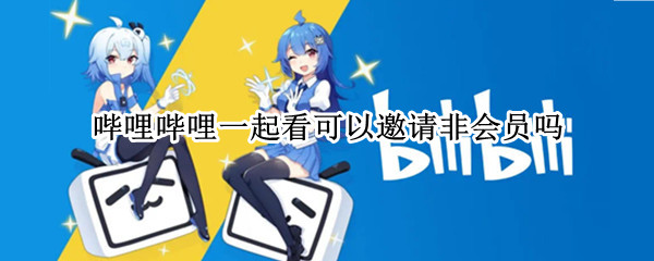 哔哩哔哩一起看可以邀请非会员吗