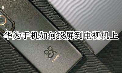 华为电视怎么投屏 华为手机如何投屏到电视机上