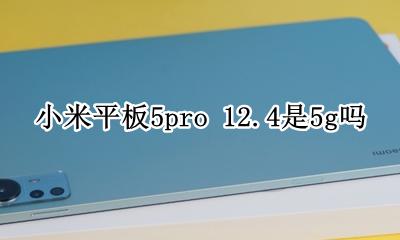 小米平板5pro 5g测评 小米平板5pro 12.4是5g吗