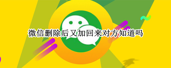 微信删除后又加回来对方知道吗