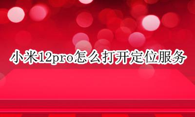 小米12怎么打开位置服务 小米12pro怎么打开定位服务
