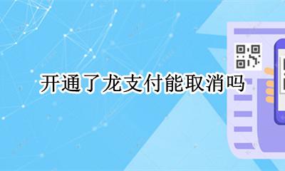 龙支付不能开通 开通了龙支付能取消吗