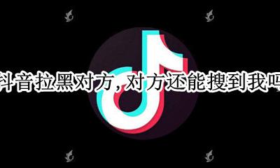 抖音拉黑后对方还能搜到我吗 抖音拉黑对方 对方还能搜到我吗