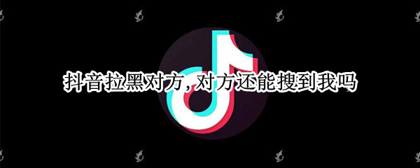 抖音拉黑对方,对方还能搜到我吗