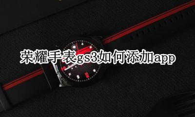 荣耀手表gs3如何添加app 荣耀手表gs3如何添加联系人