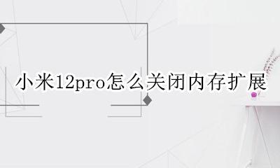 小米12pro内存扩展 小米12pro怎么关闭内存扩展