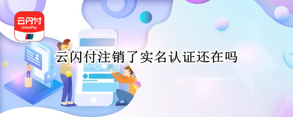 云闪付注销了实名认证还在吗