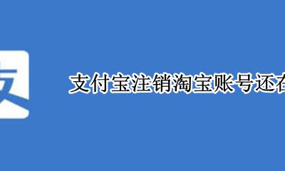 支付宝注销淘宝账号还在吗 把支付宝账号注销了淘宝的还在吗