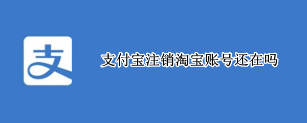支付宝注销淘宝账号还在吗