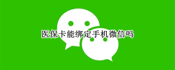 医保卡能绑定手机微信吗