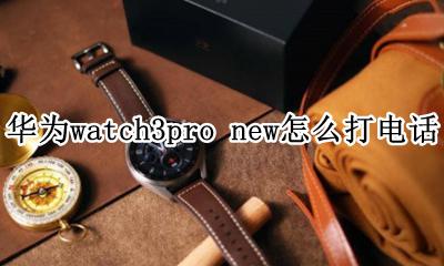 华为watch3pro手势接电话 华为watch3pro new怎么打电话