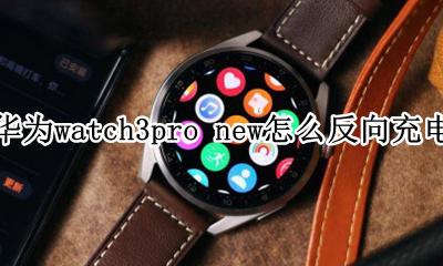 华为watch3如何反向充电 华为watch3pro new怎么反向充电