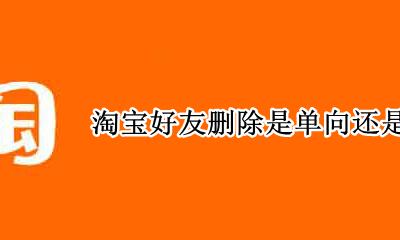 淘宝好友删除是单向还是双向 淘宝好友单方面删了另外一方还有好友吗