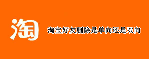 淘宝好友删除是单向还是双向