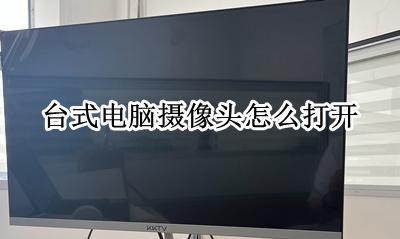 台式电脑摄像头怎么打开 怎么打开摄像头