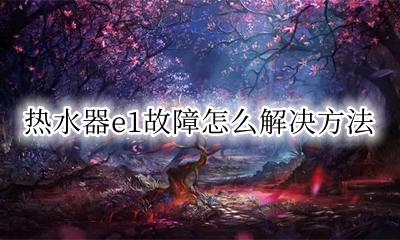 热水器e1故障怎么解决方法 热水器e1故障解决方法万家乐