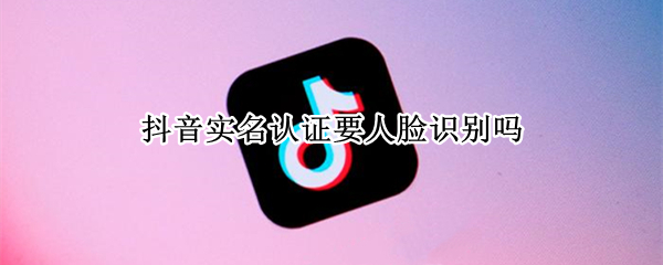 抖音实名认证要人脸识别吗