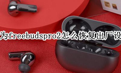 华为freebudspro怎么重置 华为freebudspro2怎么恢复出厂设置