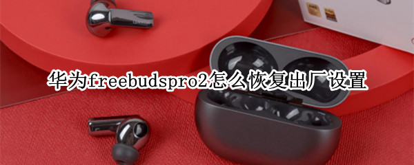 华为freebudspro2怎么恢复出厂设置