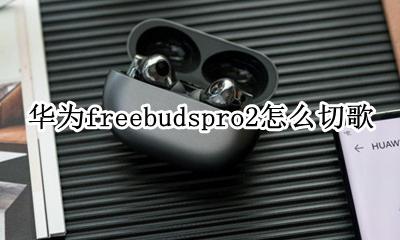 华为freebuds 2i怎么切歌 华为freebudspro2怎么切歌