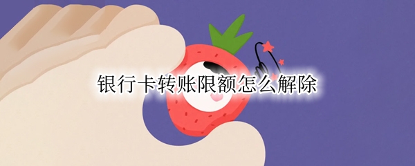 银行卡转账限额怎么解除