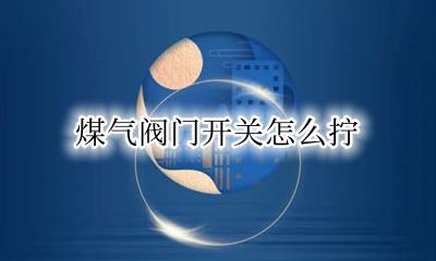 煤气阀门开关怎么拧 煤气阀门开关拧几圈