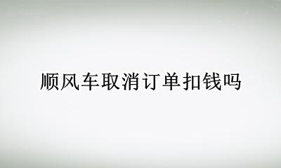 顺风车取消订单扣钱吗 顺风车接了单司机取消 扣钱吗
