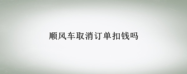 顺风车取消订单扣钱吗