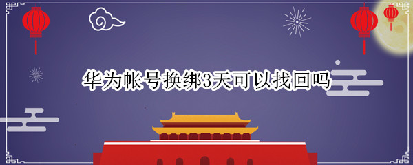 华为帐号换绑3天可以找回吗