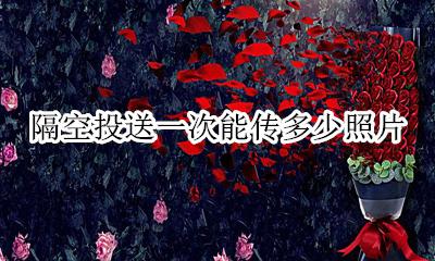 隔空投送可以传多少照片 隔空投送一次能传多少照片