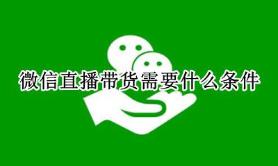 微信怎么直播带货? 微信直播带货需要什么条件