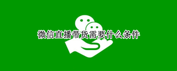 微信直播带货需要什么条件