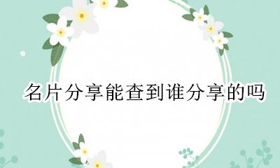 怎么查名片谁分享 名片分享能查到谁分享的吗