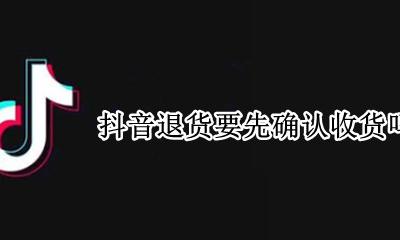 抖音退货要先确认收货吗 抖音退货是不是要确认收货
