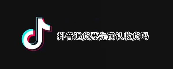 抖音退货要先确认收货吗