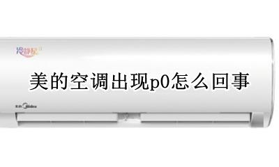美的空调出现p0怎么回事 美的空调出现p0什么原因