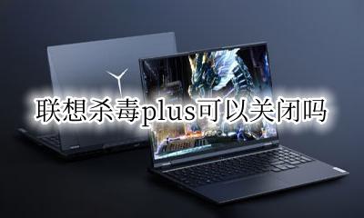 联想杀毒plus可以关闭吗 如何将联想杀毒plus关闭
