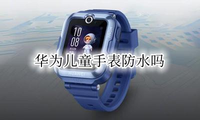 华为儿童手表防水吗 华为儿童电话手表防水性能怎么样