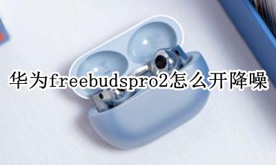 华为freebuds pro打开降噪 华为freebudspro2怎么开降噪