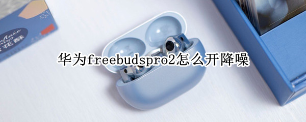 华为freebudspro2怎么开降噪