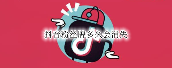 抖音粉丝牌多久会消失