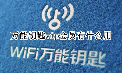 万能钥匙vip有用嘛 万能钥匙vip会员有什么用