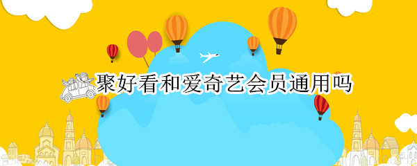 聚好看和爱奇艺会员通用吗