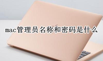 mac管理员名称和密码是什么 mac os管理员名称和密码