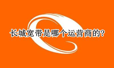 长城宽带是哪个运营商的? 长城宽带是哪个运营商的卡