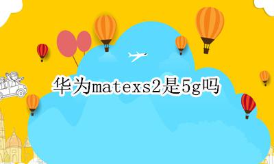 华为matexs2是5g吗 华为matexs是双2g吗